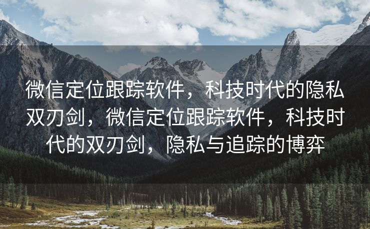 微信定位跟踪软件,科技时代的隐私双刃剑,微信定位跟踪软件,科技时代的双刃剑,隐私与追踪的博弈 微信定位跟踪软件,科技时代的隐私双刃剑,微信定位跟踪软件,科技时代的双刃剑,隐私与追踪的博弈