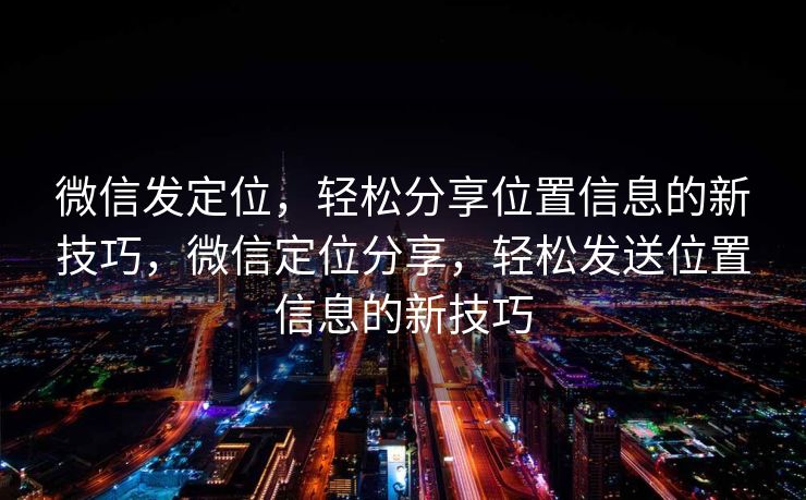微信发定位,轻松分享位置信息的新技巧,微信定位分享,轻松发送位置信息的新技巧 微信发定位,轻松分享位置信息的新技巧,微信定位分享,轻松发送位置信息的新技巧