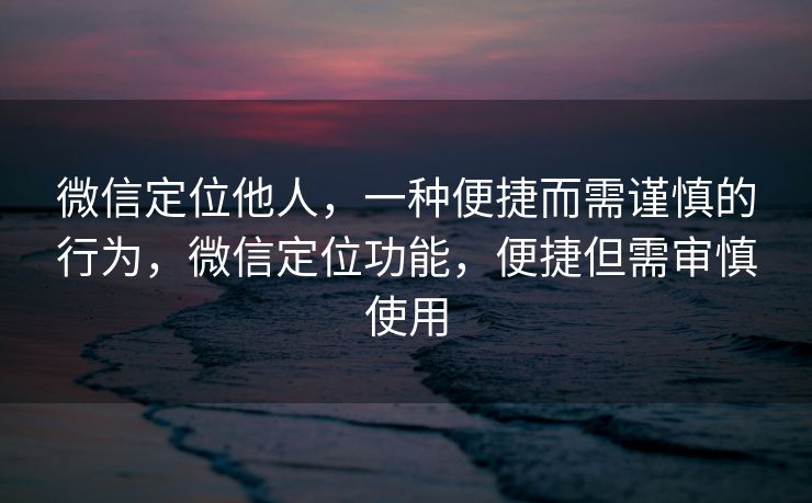 微信定位他人,一种便捷而需谨慎的行为,微信定位功能,便捷但需审慎使用 微信定位他人,一种便捷而需谨慎的行为,微信定位功能,便捷但需审慎使用