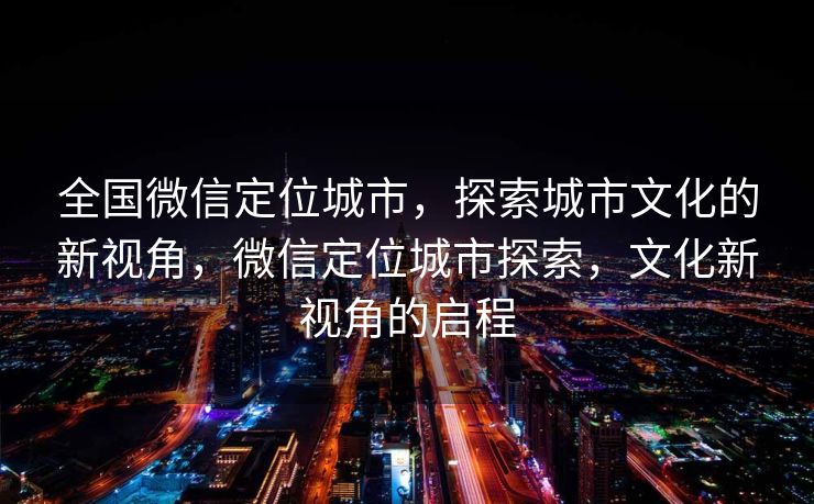 全国微信定位城市,探索城市文化的新视角,微信定位城市探索,文化新视角的启程 全国微信定位城市,探索城市文化的新视角,微信定位城市探索,文化新视角的启程