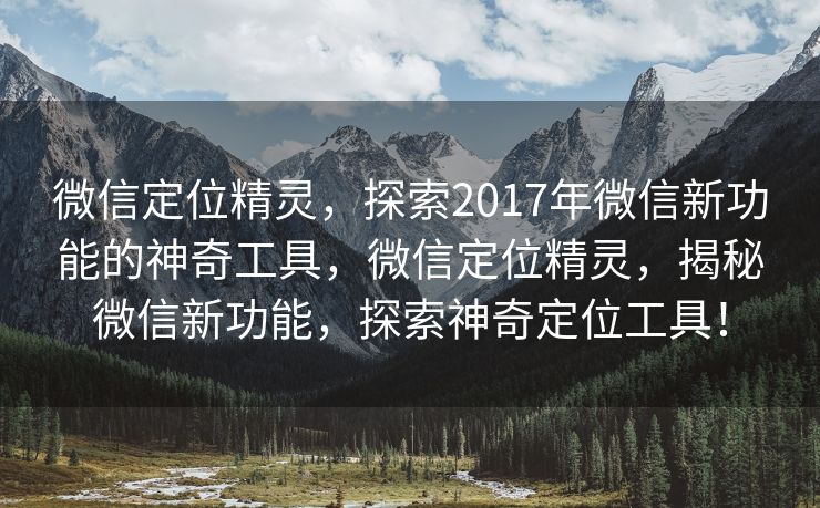 微信定位精灵,探索2017年微信新功能的神奇工具,微信定位精灵,揭秘微信新功能,探索神奇定位工具! 微信定位精灵,探索2017年微信新功能的神奇工具,微信定位精灵,揭秘微信新功能,探索神奇定位工具!