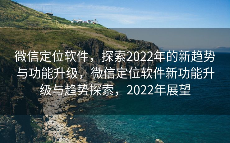 微信定位软件，探索2022年的新趋势与功能升级，微信定位软件新功能升级与趋势探索，2022年展望