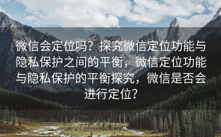 微信会定位吗?探究微信定位功能与隐私保护之间的平衡,微信定位功能与隐私保护的平衡探究,微信是否会进行定位? 微信会定位吗?探究微信定位功能与隐私保护之间的平衡,微信定位功能与隐私保护的平衡探究,微信是否会进行定位?