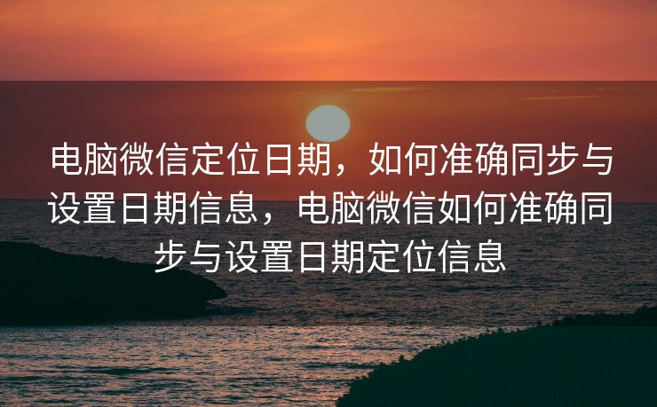 电脑微信定位日期,如何准确同步与设置日期信息,电脑微信如何准确同步与设置日期定位信息 电脑微信定位日期,如何准确同步与设置日期信息,电脑微信如何准确同步与设置日期定位信息