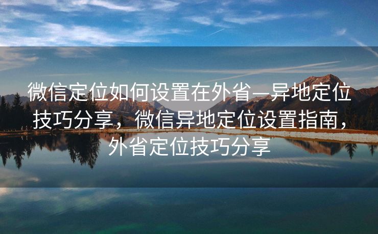 微信定位如何设置在外省—异地定位技巧分享,微信异地定位设置指南,外省定位技巧分享 微信定位如何设置在外省—异地定位技巧分享,微信异地定位设置指南,外省定位技巧分享