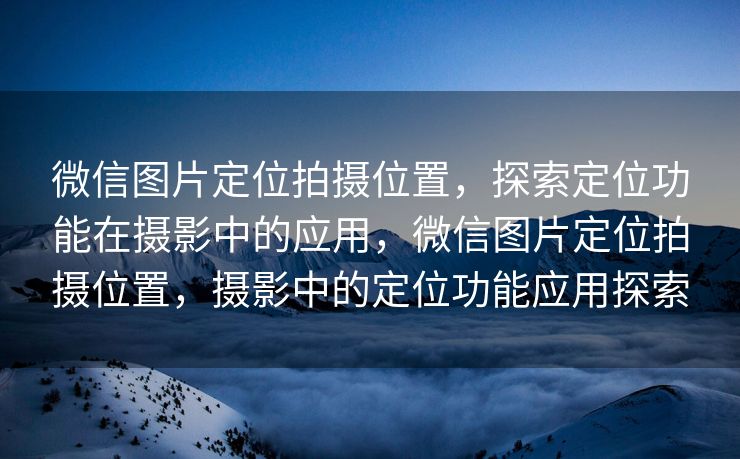 微信图片定位拍摄位置,探索定位功能在摄影中的应用,微信图片定位拍摄位置,摄影中的定位功能应用探索 微信图片定位拍摄位置,探索定位功能在摄影中的应用,微信图片定位拍摄位置,摄影中的定位功能应用探索