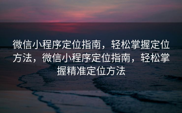 微信小程序定位指南，轻松掌握定位方法，微信小程序定位指南，轻松掌握精准定位方法