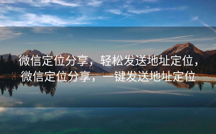 微信定位分享，轻松发送地址定位，微信定位分享，一键发送地址定位