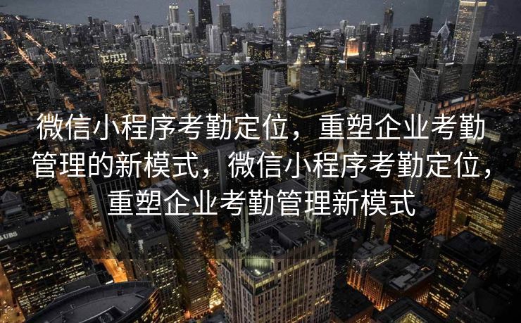 微信小程序考勤定位，重塑企业考勤管理的新模式，微信小程序考勤定位，重塑企业考勤管理新模式