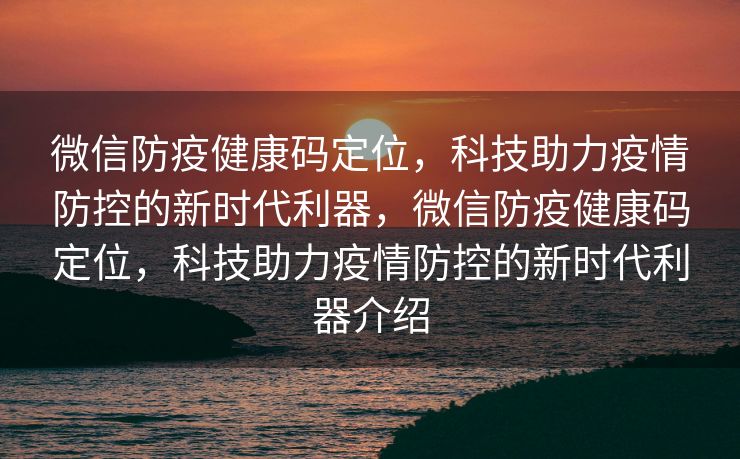 微信防疫健康码定位，科技助力疫情防控的新时代利器，微信防疫健康码定位，科技助力疫情防控的新时代利器介绍