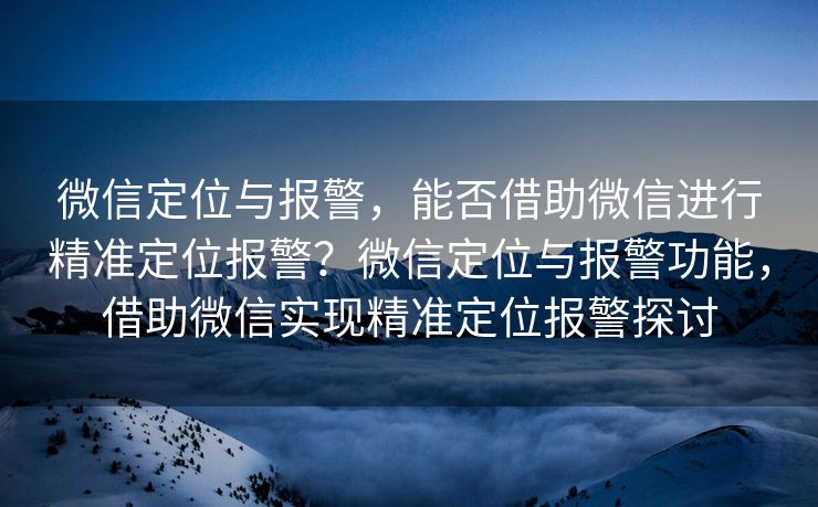 微信定位与报警，能否借助微信进行精准定位报警？微信定位与报警功能，借助微信实现精准定位报警探讨