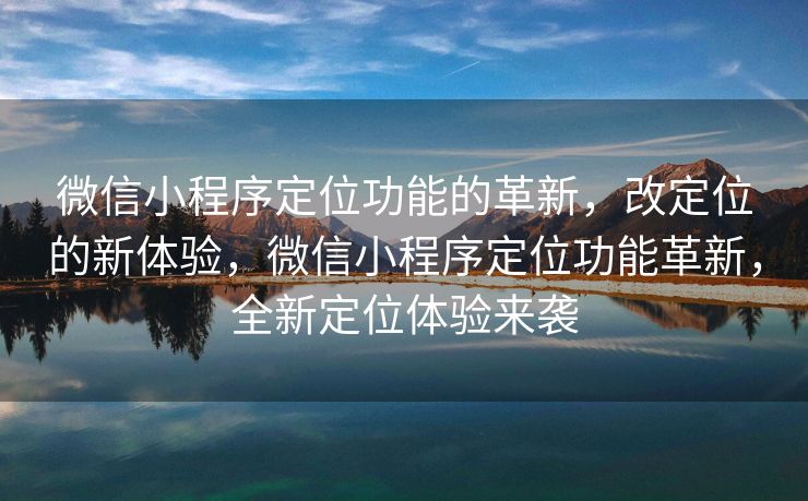 微信小程序定位功能的革新，改定位的新体验，微信小程序定位功能革新，全新定位体验来袭