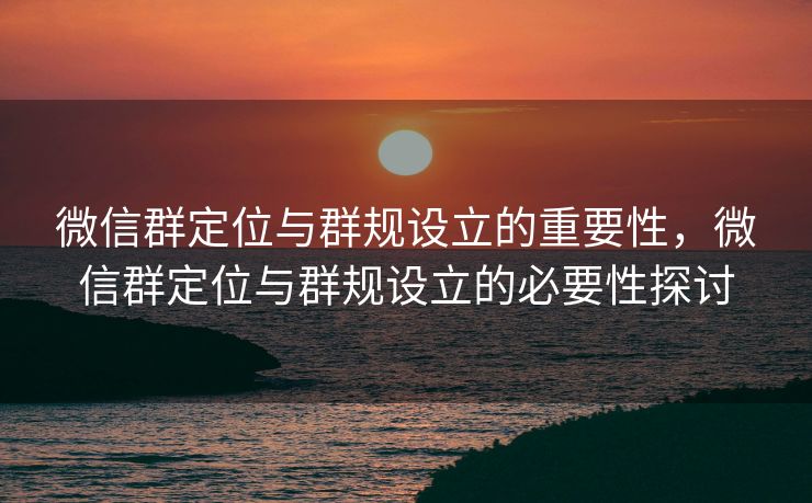 微信群定位与群规设立的重要性，微信群定位与群规设立的必要性探讨