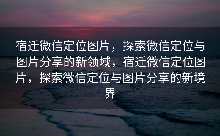 宿迁微信定位图片,探索微信定位与图片分享的新领域,宿迁微信定位图片,探索微信定位与图片分享的新境界 宿迁微信定位图片,探索微信定位与图片分享的新领域,宿迁微信定位图片,探索微信定位与图片分享的新境界