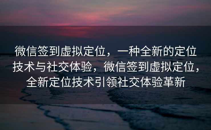 微信签到虚拟定位，一种全新的定位技术与社交体验，微信签到虚拟定位，全新定位技术引领社交体验革新