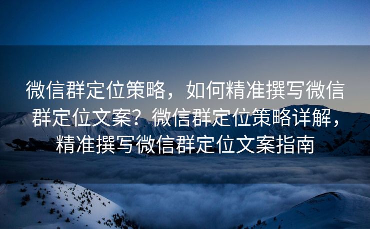 微信群定位策略，如何精准撰写微信群定位文案？微信群定位策略详解，精准撰写微信群定位文案指南