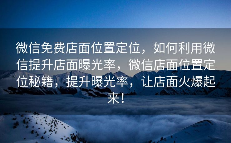 微信免费店面位置定位，如何利用微信提升店面曝光率，微信店面位置定位秘籍，提升曝光率，让店面火爆起来！