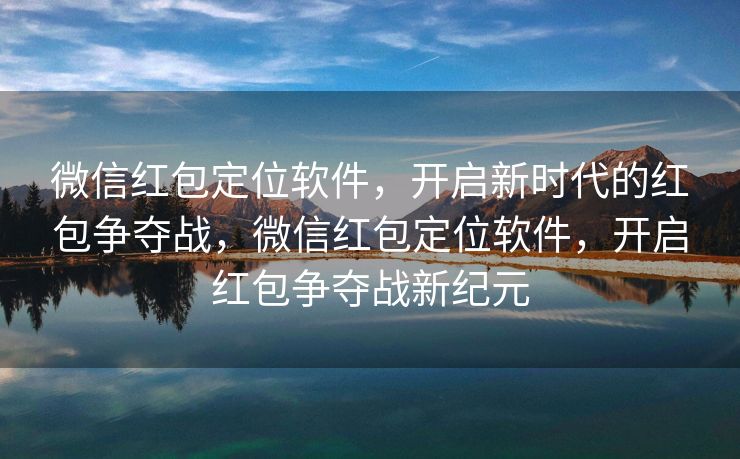 微信红包定位软件，开启新时代的红包争夺战，微信红包定位软件，开启红包争夺战新纪元