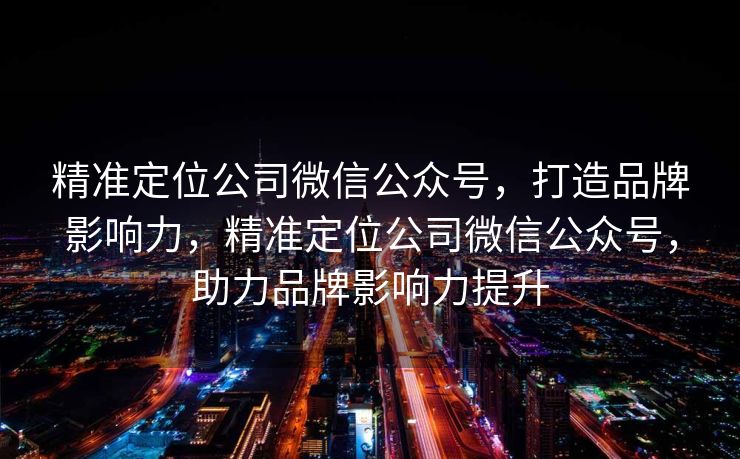 精准定位公司微信公众号,打造品牌影响力,精准定位公司微信公众号,助力品牌影响力提升 精准定位公司微信公众号,打造品牌影响力,精准定位公司微信公众号,助力品牌影响力提升