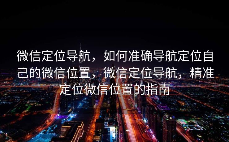 微信定位导航，如何准确导航定位自己的微信位置，微信定位导航，精准定位微信位置的指南