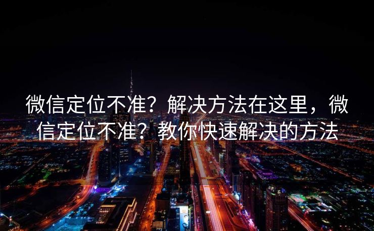 微信定位不准？解决方法在这里，微信定位不准？教你快速解决的方法