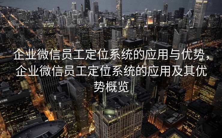 企业微信员工定位系统的应用与优势，企业微信员工定位系统的应用及其优势概览