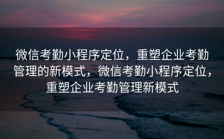 微信考勤小程序定位，重塑企业考勤管理的新模式，微信考勤小程序定位，重塑企业考勤管理新模式