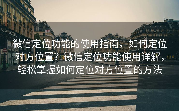 微信定位功能的使用指南，如何定位对方位置？微信定位功能使用详解，轻松掌握如何定位对方位置的方法