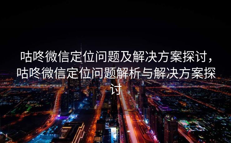 咕咚微信定位问题及解决方案探讨，咕咚微信定位问题解析与解决方案探讨
