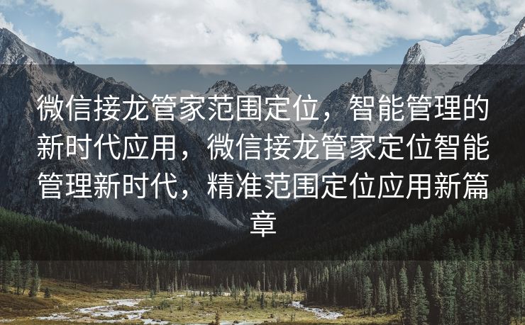 微信接龙管家范围定位，智能管理的新时代应用，微信接龙管家定位智能管理新时代，精准范围定位应用新篇章