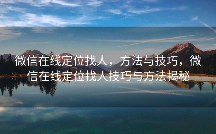 微信在线定位找人，方法与技巧，微信在线定位找人技巧与方法揭秘