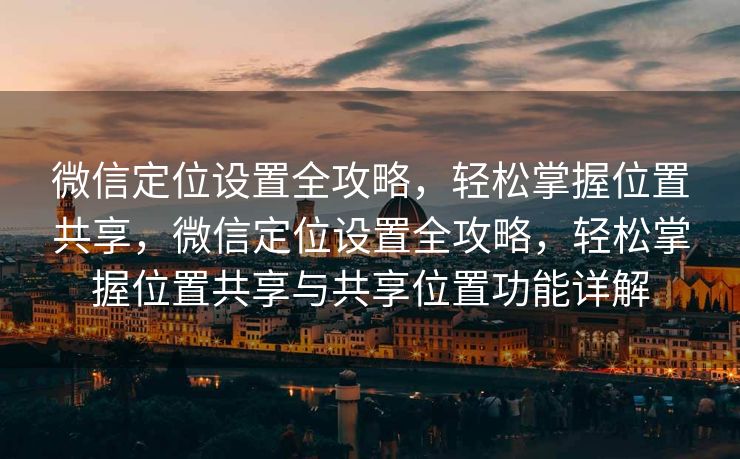 微信定位设置全攻略，轻松掌握位置共享，微信定位设置全攻略，轻松掌握位置共享与共享位置功能详解