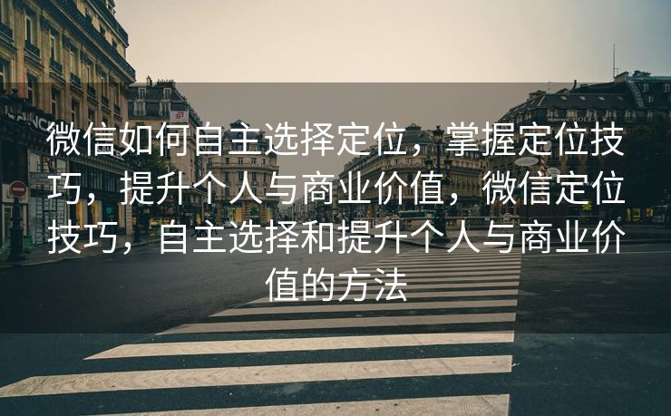 微信如何自主选择定位,掌握定位技巧,提升个人与商业价值,微信定位技巧,自主选择和提升个人与商业价值的方法 微信如何自主选择定位,掌握定位技巧,提升个人与商业价值,微信定位技巧,自主选择和提升个人与商业价值的方法