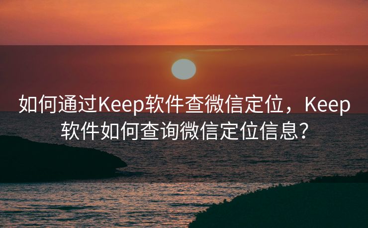 如何通过Keep软件查微信定位，Keep软件如何查询微信定位信息？