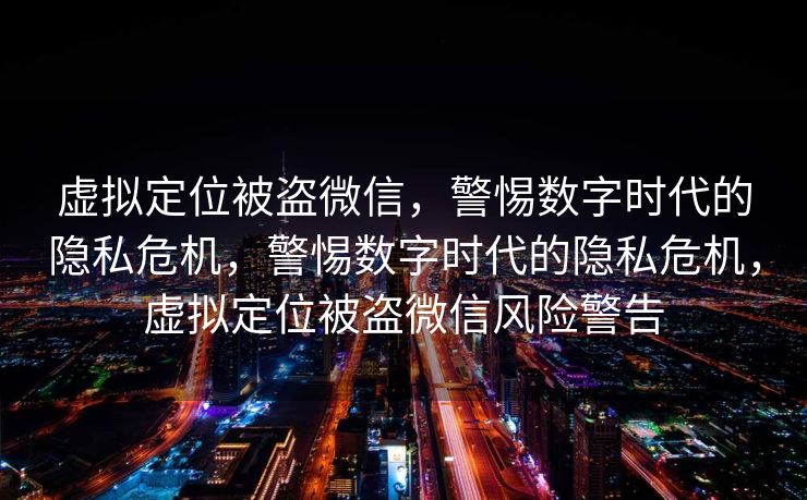 虚拟定位被盗微信,警惕数字时代的隐私危机,警惕数字时代的隐私危机,虚拟定位被盗微信风险警告 虚拟定位被盗微信,警惕数字时代的隐私危机,警惕数字时代的隐私危机,虚拟定位被盗微信风险警告