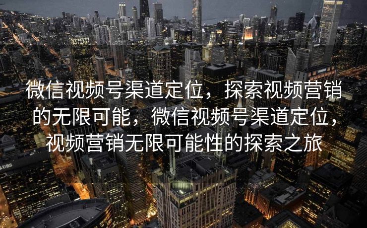 微信视频号渠道定位,探索视频营销的无限可能,微信视频号渠道定位,视频营销无限可能性的探索之旅 微信视频号渠道定位,探索视频营销的无限可能,微信视频号渠道定位,视频营销无限可能性的探索之旅