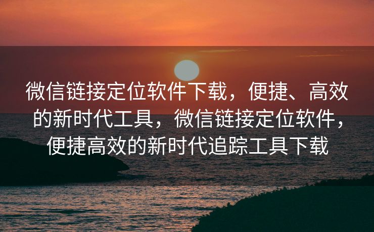 微信链接定位软件下载,便捷、高效的新时代工具,微信链接定位软件,便捷高效的新时代追踪工具下载 微信链接定位软件下载,便捷、高效的新时代工具,微信链接定位软件,便捷高效的新时代追踪工具下载