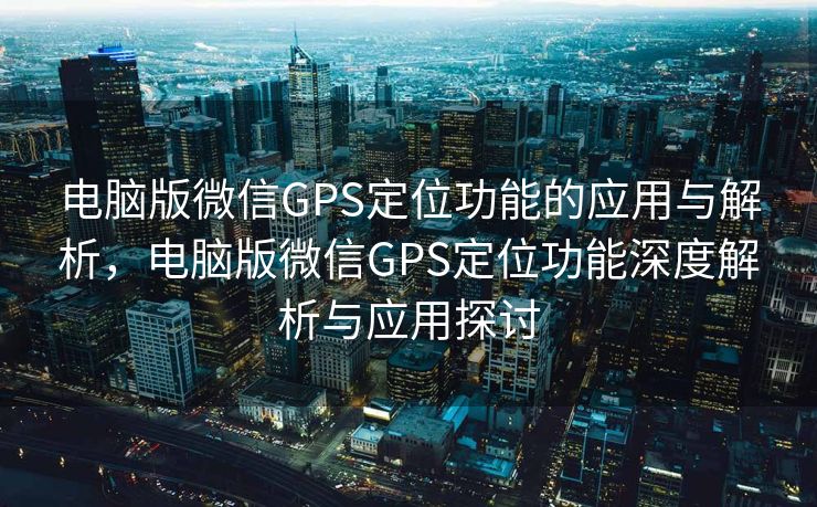 电脑版微信GPS定位功能的应用与解析,电脑版微信GPS定位功能深度解析与应用探讨 电脑版微信GPS定位功能的应用与解析,电脑版微信GPS定位功能深度解析与应用探讨