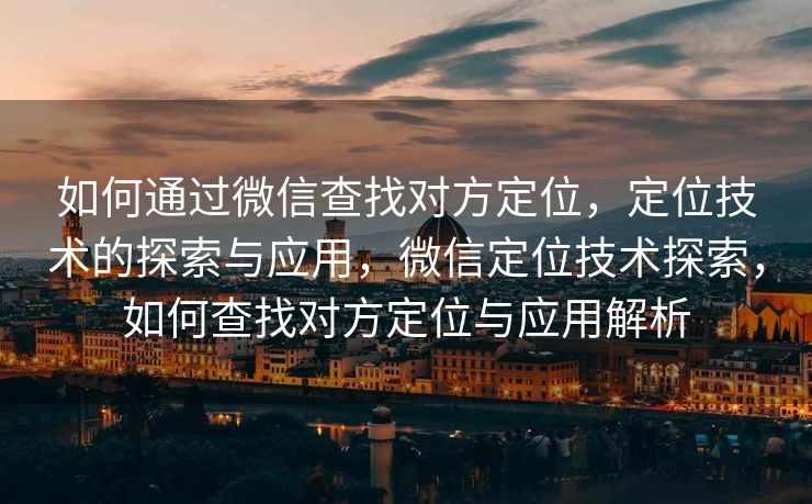 如何通过微信查找对方定位，定位技术的探索与应用，微信定位技术探索，如何查找对方定位与应用解析