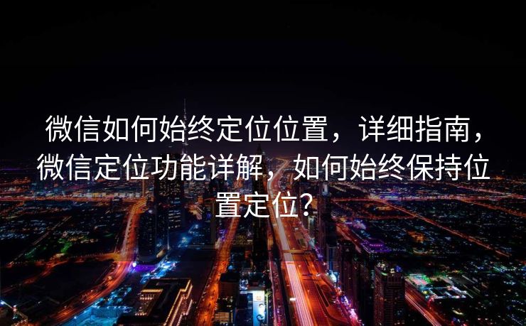 微信如何始终定位位置，详细指南，微信定位功能详解，如何始终保持位置定位？