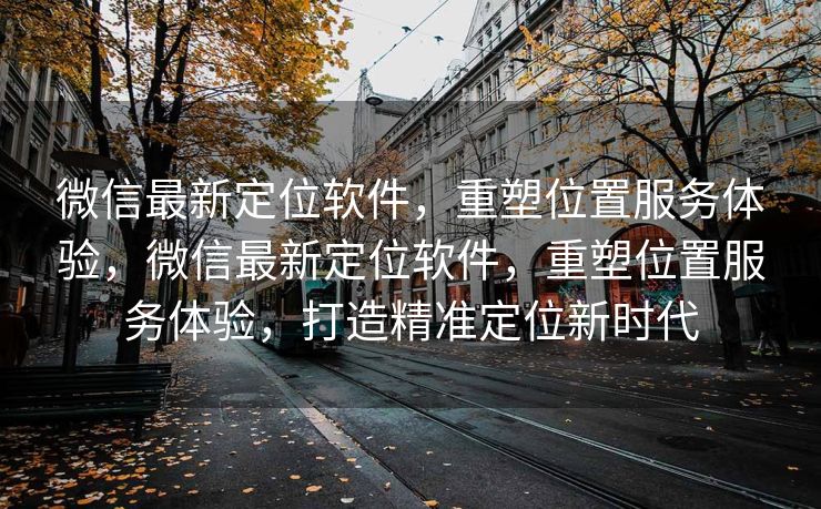 微信最新定位软件，重塑位置服务体验，微信最新定位软件，重塑位置服务体验，打造精准定位新时代