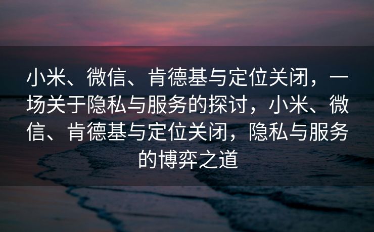 小米、微信、肯德基与定位关闭，一场关于隐私与服务的探讨，小米、微信、肯德基与定位关闭，隐私与服务的博弈之道