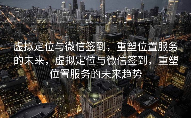 虚拟定位与微信签到，重塑位置服务的未来，虚拟定位与微信签到，重塑位置服务的未来趋势