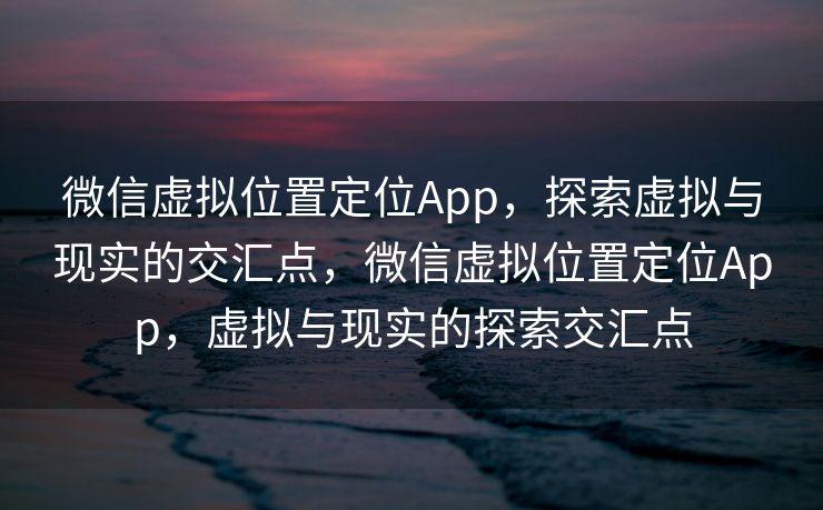 微信虚拟位置定位App，探索虚拟与现实的交汇点，微信虚拟位置定位App，虚拟与现实的探索交汇点