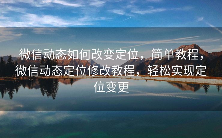 微信动态如何改变定位，简单教程，微信动态定位修改教程，轻松实现定位变更