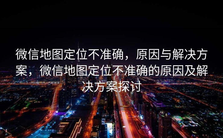 微信地图定位不准确，原因与解决方案，微信地图定位不准确的原因及解决方案探讨