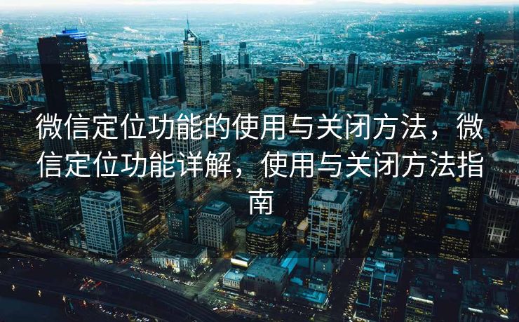 微信定位功能的使用与关闭方法，微信定位功能详解，使用与关闭方法指南
