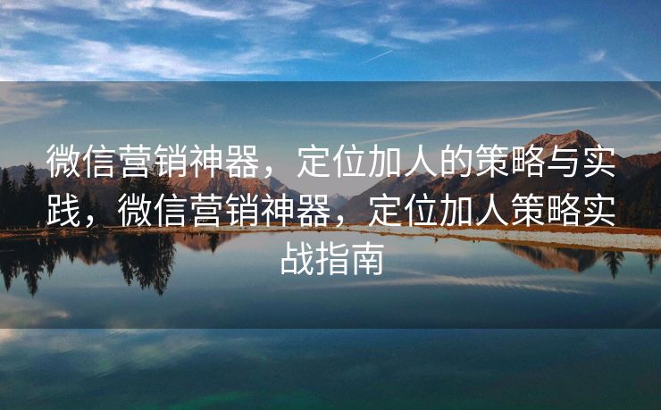 微信营销神器，定位加人的策略与实践，微信营销神器，定位加人策略实战指南