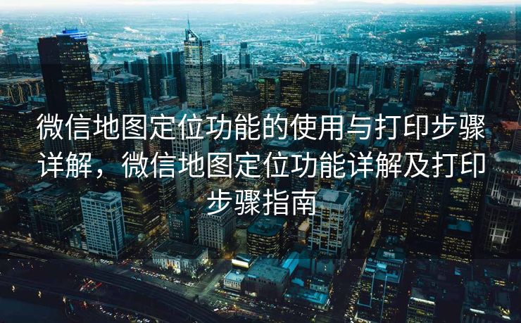 微信地图定位功能的使用与打印步骤详解,微信地图定位功能详解及打印步骤指南 微信地图定位功能的使用与打印步骤详解,微信地图定位功能详解及打印步骤指南
