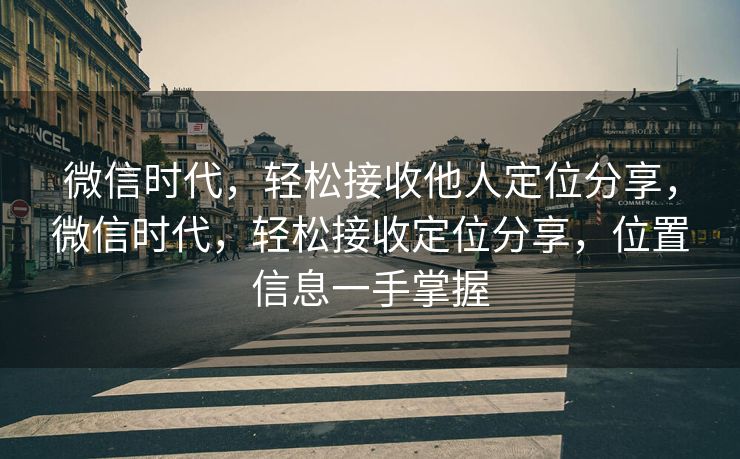 微信时代,轻松接收他人定位分享,微信时代,轻松接收定位分享,位置信息一手掌握 微信时代,轻松接收他人定位分享,微信时代,轻松接收定位分享,位置信息一手掌握